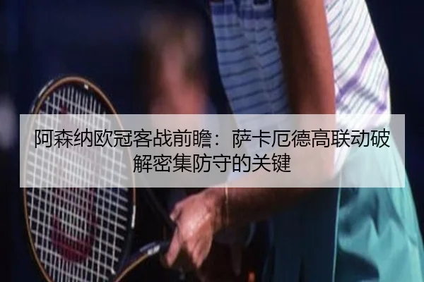 阿森纳欧冠客战前瞻：萨卡厄德高联动破解密集防守的关键